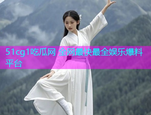51cg1吃瓜网 全网最快最全娱乐爆料平台 51cg1吃瓜网 全网最快最全娱乐爆料平台