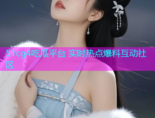 51cg4吃瓜平台 实时热点爆料互动社区 51cg4吃瓜平台 实时热点爆料互动社区