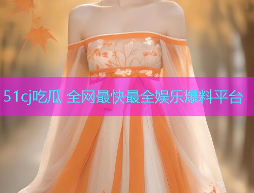 51cj吃瓜 全网最快最全娱乐爆料平台