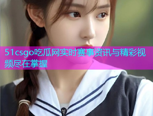 51csgo吃瓜网实时赛事资讯与精彩视频尽在掌握