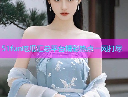 51fun吃瓜汇总平台精彩热点一网打尽