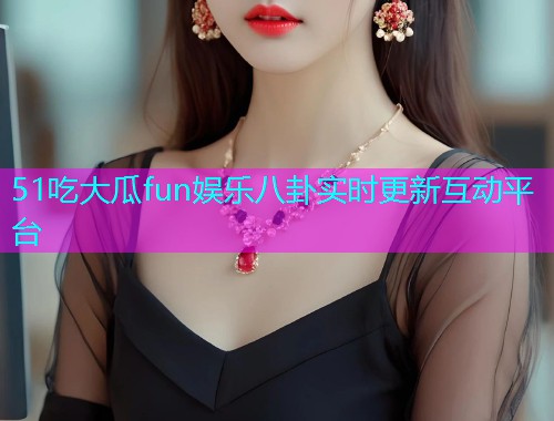 51吃大瓜fun娱乐八卦实时更新互动平台 51吃大瓜fun娱乐八卦实时更新互动平台