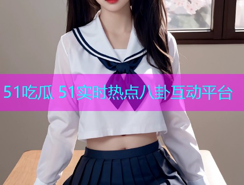 51吃瓜 51实时热点八卦互动平台 51吃瓜 51实时热点八卦互动平台