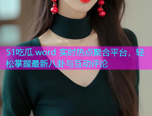 51吃瓜.word 实时热点聚合平台,轻松掌握最新八卦与互动评论 51吃瓜.word 实时热点聚合平台,轻松掌握最新八卦与互动评论