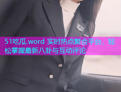 51吃瓜.word 实时热点聚合平台，轻松掌握最新八卦与互动评论