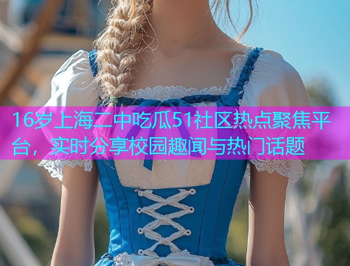 16岁上海二中吃瓜51社区热点聚焦平台,实时分享校园趣闻与热门话题 16岁上海二中吃瓜51社区热点聚焦平台,实时分享校园趣闻与热门话题