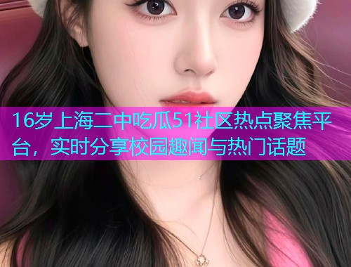 16岁上海二中吃瓜51社区热点聚焦平台，实时分享校园趣闻与热门话题