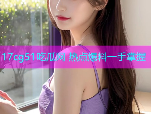 17cg51吃瓜网 热点爆料一手掌握