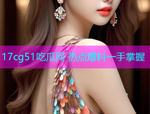 17cg51吃瓜网 热点爆料一手掌握