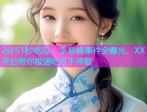 2分51秒吃瓜：李易峰事件全曝光，XX平台带你极速吃瓜不停歇
