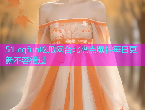 51.cgfun吃瓜网台北热点爆料每日更新不容错过 51.cgfun吃瓜网台北热点爆料每日更新不容错过
