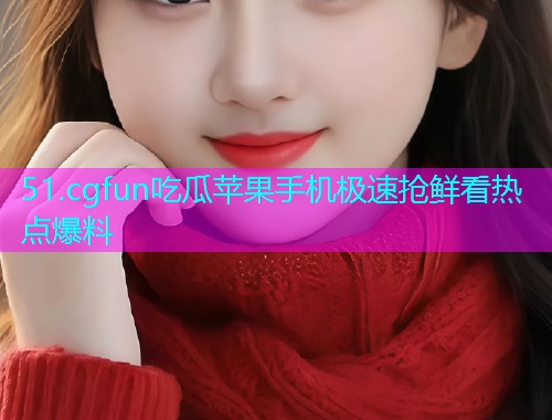51.cgfun吃瓜苹果手机极速抢鲜看热点爆料 51.cgfun吃瓜苹果手机极速抢鲜看热点爆料