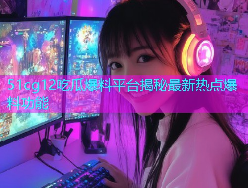 51cg12吃瓜爆料平台揭秘最新热点爆料功能