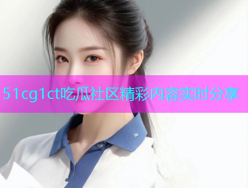 51cg1ct吃瓜社区精彩内容实时分享