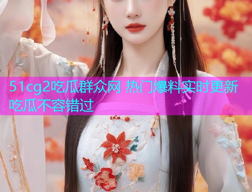 51cg2吃瓜群众网 热门爆料实时更新 吃瓜不容错过