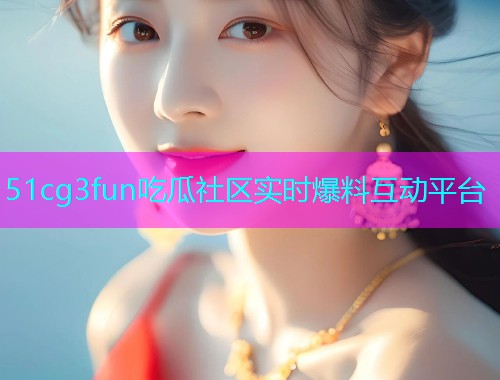 51cg3fun吃瓜社区实时爆料互动平台