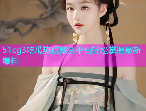 51cg3吃瓜热点聚合平台轻松掌握最新爆料