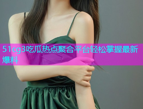 51cg3吃瓜热点聚合平台轻松掌握最新爆料