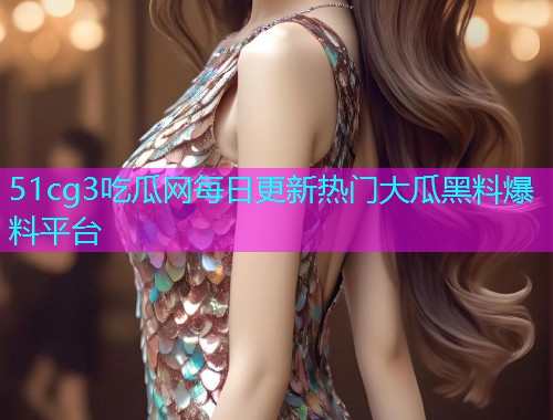 51cg3吃瓜网每日更新热门大瓜黑料爆料平台