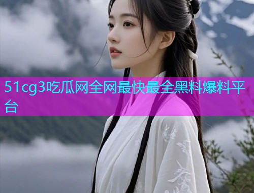 51cg3吃瓜网全网最快最全黑料爆料平台