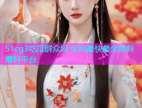 51cg3吃瓜群众网 全网最快最全黑料爆料平台