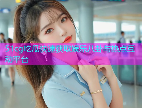 51cg吃瓜快速获取娱乐八卦与热点互动平台