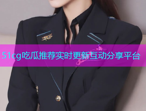 51cg吃瓜推荐实时更新互动分享平台
