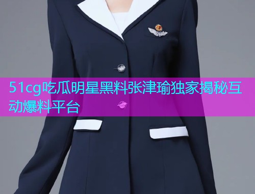 51cg吃瓜明星黑料张津瑜独家揭秘互动爆料平台