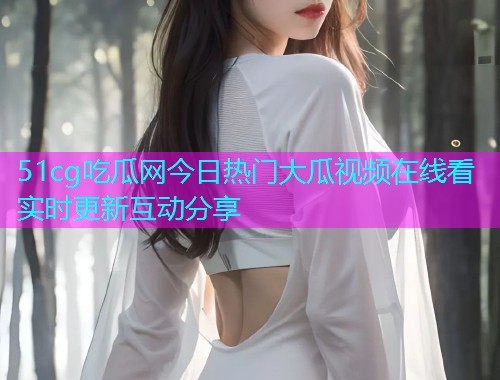 51cg吃瓜网今日热门大瓜视频在线看实时更新互动分享