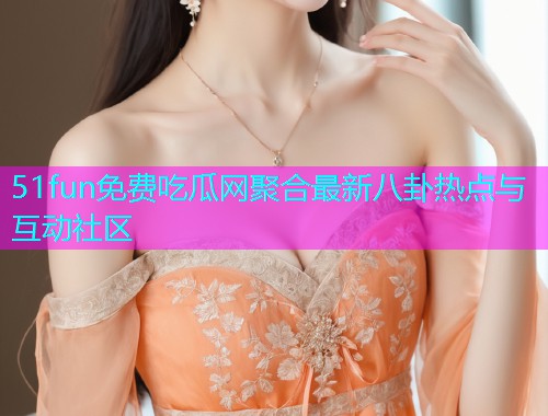 51fun免费吃瓜网聚合最新八卦热点与互动社区