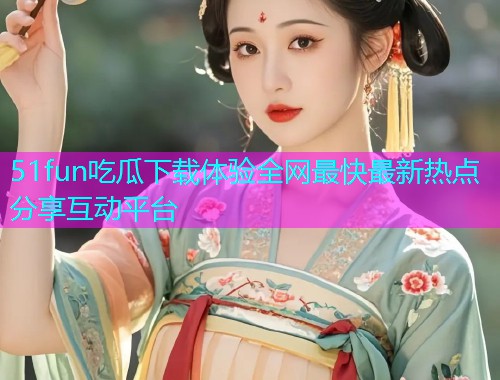 51fun吃瓜下载体验全网最快最新热点分享互动平台