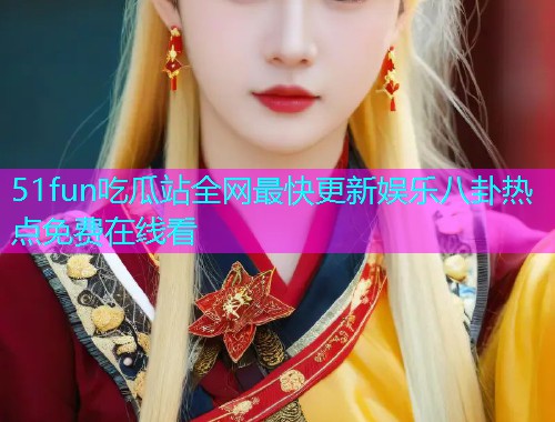 51fun吃瓜站全网最快更新娱乐八卦热点免费在线看