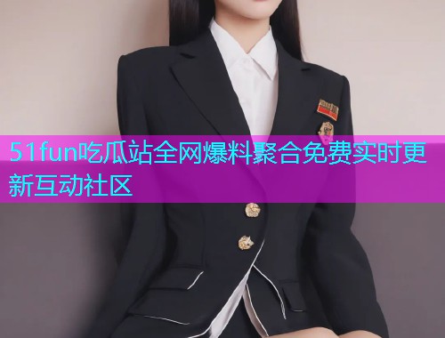 51fun吃瓜站全网爆料聚合免费实时更新互动社区
