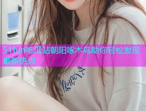 51fun吃瓜站朝阳啄木鸟助你轻松发现最新热点