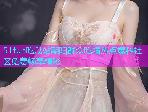 51fun吃瓜站朝阳群众吃精热点爆料社区免费畅享精彩