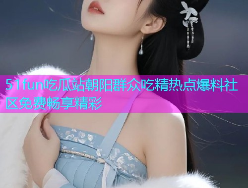 51fun吃瓜站朝阳群众吃精热点爆料社区免费畅享精彩