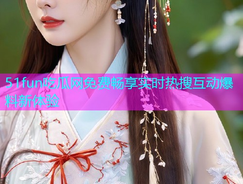 51fun吃瓜网免费畅享实时热搜互动爆料新体验