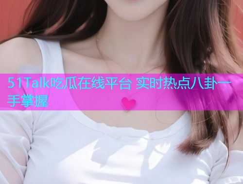 51Talk吃瓜在线平台 实时热点八卦一手掌握
