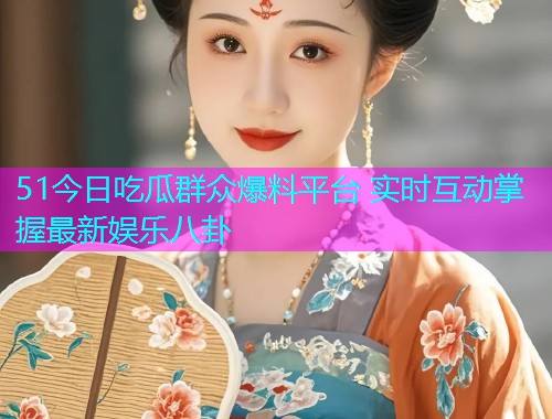 51今日吃瓜群众爆料平台 实时互动掌握最新娱乐八卦