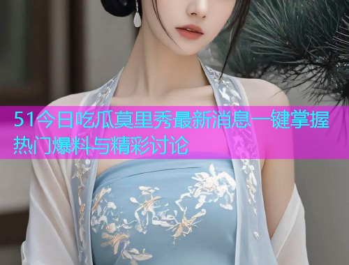 51今日吃瓜莫里秀最新消息一键掌握热门爆料与精彩讨论