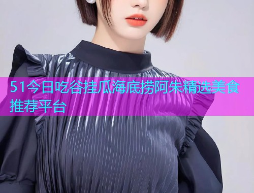 51今日吃谷挂瓜海底捞阿朱精选美食推荐平台