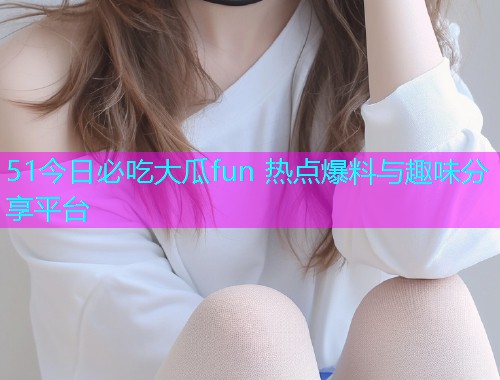51今日必吃大瓜fun 热点爆料与趣味分享平台