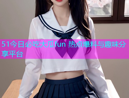 51今日必吃大瓜fun 热点爆料与趣味分享平台