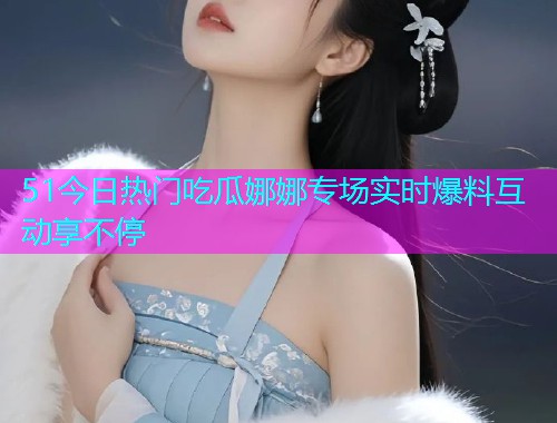51今日热门吃瓜娜娜专场实时爆料互动享不停