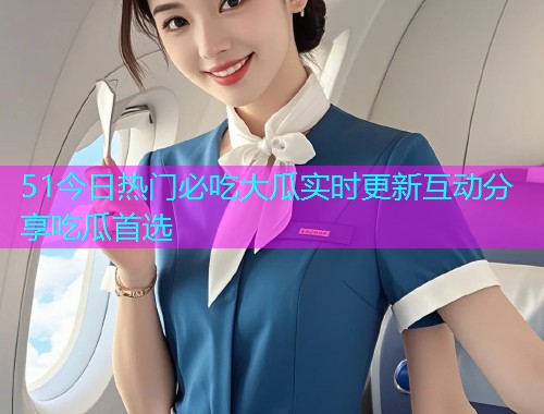 51今日热门必吃大瓜实时更新互动分享吃瓜首选