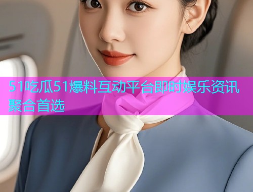 51吃瓜51爆料互动平台即时娱乐资讯聚合首选
