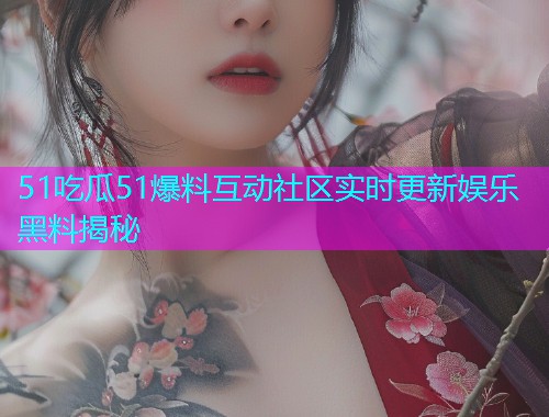 51吃瓜51爆料互动社区实时更新娱乐黑料揭秘