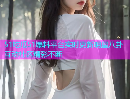 51吃瓜51爆料平台实时更新明星八卦互动社区精彩不断