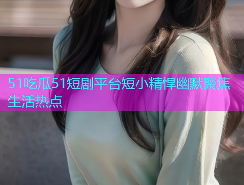 51吃瓜51短剧平台短小精悍幽默聚焦生活热点
