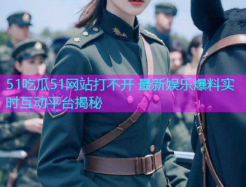 51吃瓜51网站打不开 最新娱乐爆料实时互动平台揭秘